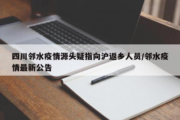 四川邻水疫情源头疑指向沪返乡人员/邻水疫情最新公告